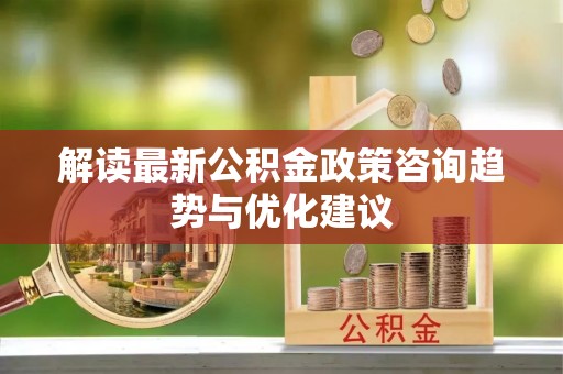句容解读最新公积金政策咨询趋势与优化建议