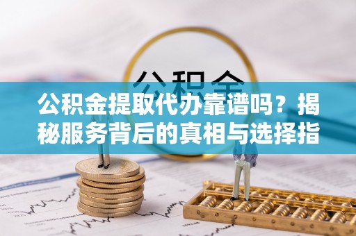 句容公积金提取代办靠谱吗？揭秘服务背后的真相与选择指南