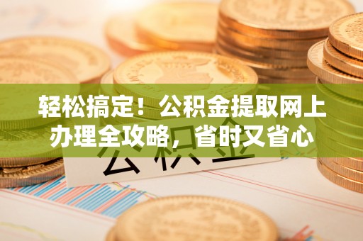 句容轻松搞定！公积金提取网上办理全攻略，省时又省心