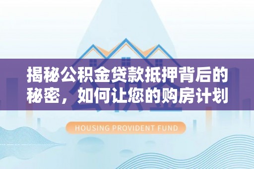 句容揭秘公积金贷款抵押背后的秘密，如何让您的购房计划更轻松？