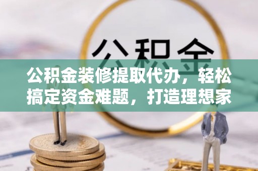 句容公积金装修提取代办，轻松搞定资金难题，打造理想家居