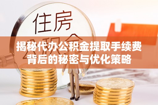 句容揭秘代办公积金提取手续费背后的秘密与优化策略