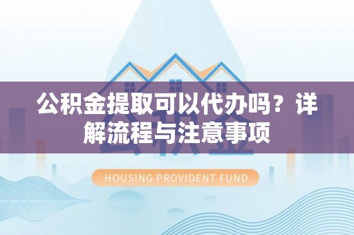 句容公积金提取可以代办吗？详解流程与注意事项