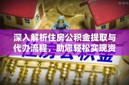 句容深入解析住房公积金提取与代办流程，助您轻松实现资金利用最大化