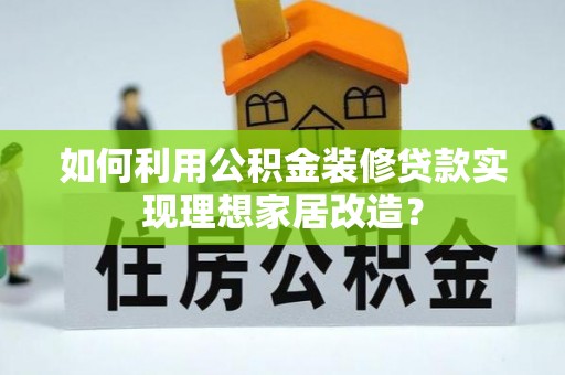 句容如何利用公积金装修贷款实现理想家居改造？