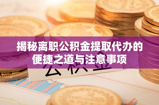 句容揭秘离职公积金提取代办的便捷之道与注意事项