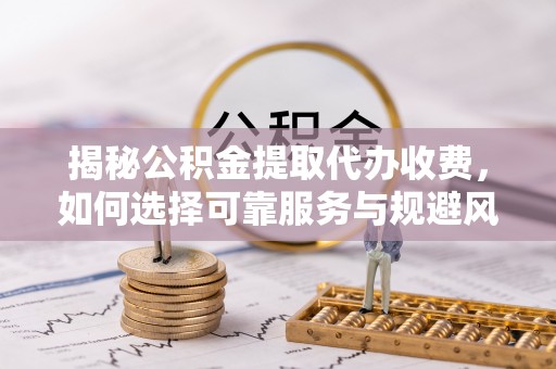 句容揭秘公积金提取代办收费，如何选择可靠服务与规避风险