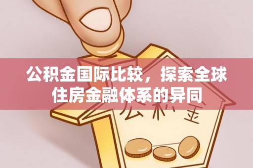 句容公积金国际比较，探索全球住房金融体系的异同