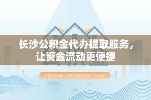句容长沙公积金代办提取服务，让资金流动更便捷