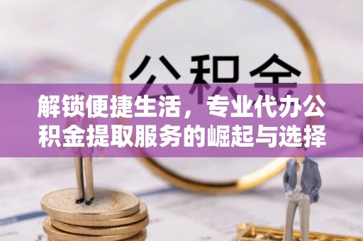句容解锁便捷生活，专业代办公积金提取服务的崛起与选择