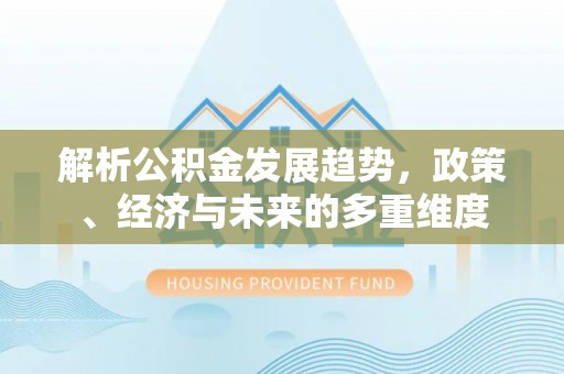 句容解析公积金发展趋势，政策、经济与未来的多重维度