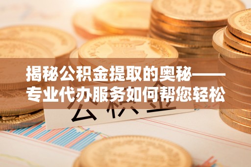 句容揭秘公积金提取的奥秘——专业代办服务如何帮您轻松搞定