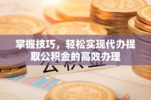 句容掌握技巧，轻松实现代办提取公积金的高效办理