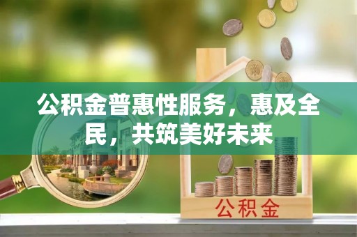 句容公积金普惠性服务，惠及全民，共筑美好未来