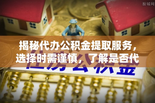 句容揭秘代办公积金提取服务，选择时需谨慎，了解是否代办公积金提取可靠吗？