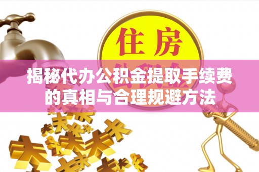 句容揭秘代办公积金提取手续费的真相与合理规避方法