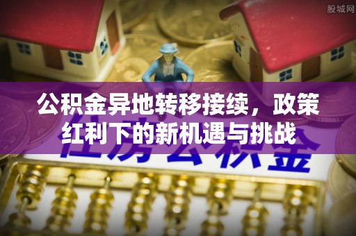 句容公积金异地转移接续，政策红利下的新机遇与挑战