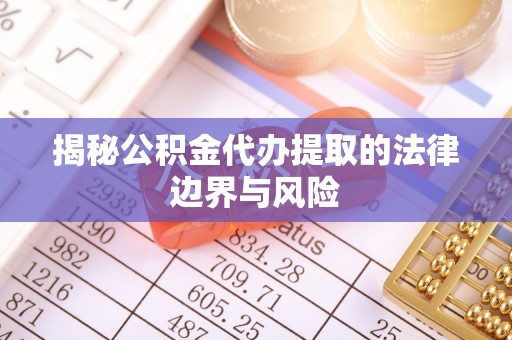 句容揭秘公积金代办提取的法律边界与风险