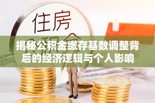 句容揭秘公积金缴存基数调整背后的经济逻辑与个人影响