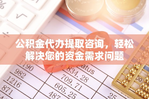句容公积金代办提取咨询，轻松解决您的资金需求问题