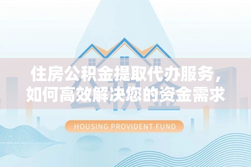 句容住房公积金提取代办服务，如何高效解决您的资金需求