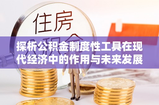 句容探析公积金制度性工具在现代经济中的作用与未来发展趋势