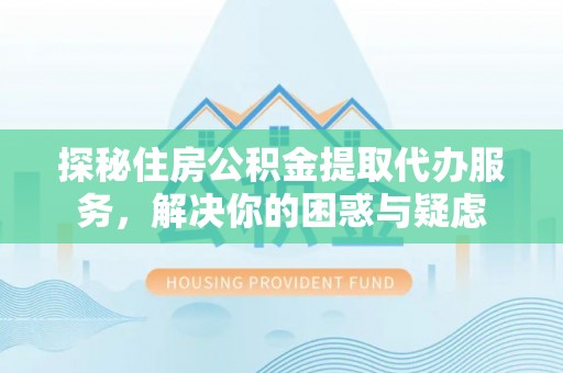 句容探秘住房公积金提取代办服务，解决你的困惑与疑虑