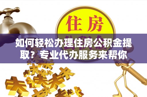 句容如何轻松办理住房公积金提取？专业代办服务来帮你