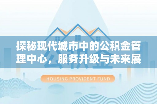 句容探秘现代城市中的公积金管理中心，服务升级与未来展望