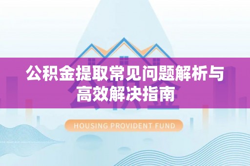 句容公积金提取常见问题解析与高效解决指南