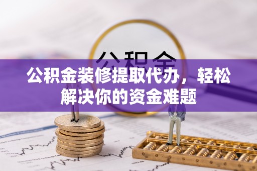 句容公积金装修提取代办，轻松解决你的资金难题
