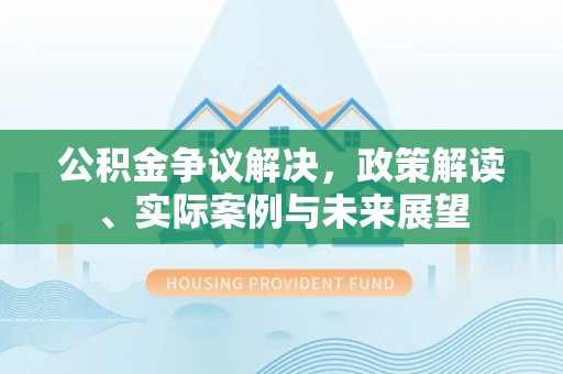 句容公积金争议解决，政策解读、实际案例与未来展望