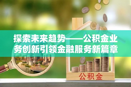 句容探索未来趋势——公积金业务创新引领金融服务新篇章