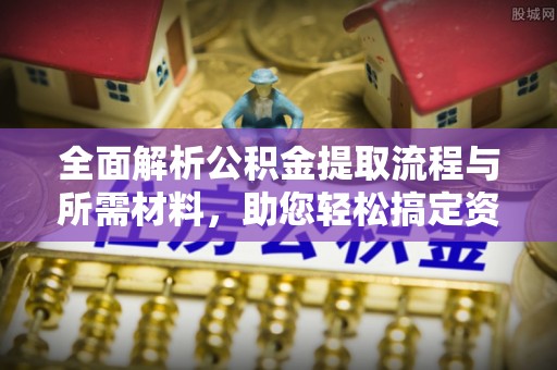句容全面解析公积金提取流程与所需材料，助您轻松搞定资金提取