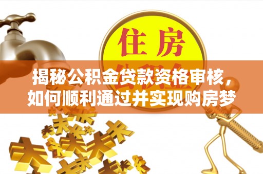 句容揭秘公积金贷款资格审核，如何顺利通过并实现购房梦想