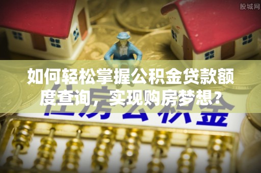 句容如何轻松掌握公积金贷款额度查询，实现购房梦想？