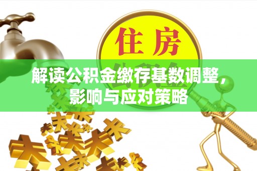 句容解读公积金缴存基数调整，影响与应对策略
