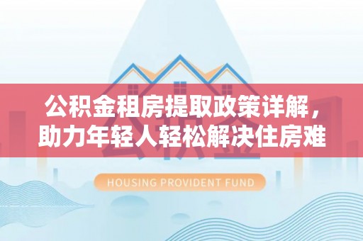 句容公积金租房提取政策详解，助力年轻人轻松解决住房难题