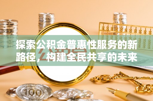句容探索公积金普惠性服务的新路径，构建全民共享的未来