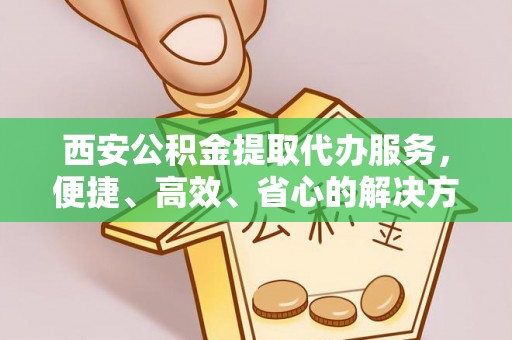 句容西安公积金提取代办服务，便捷、高效、省心的解决方案