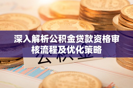 句容深入解析公积金贷款资格审核流程及优化策略