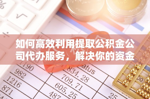 句容如何高效利用提取公积金公司代办服务，解决你的资金难题