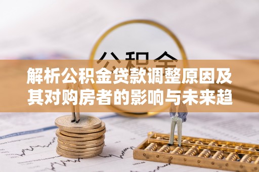 句容解析公积金贷款调整原因及其对购房者的影响与未来趋势