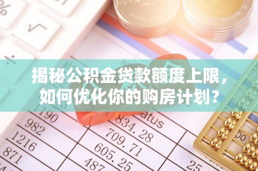 句容揭秘公积金贷款额度上限，如何优化你的购房计划？
