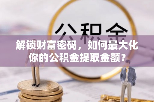 句容解锁财富密码，如何最大化你的公积金提取金额？