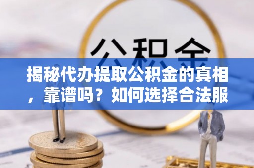 句容揭秘代办提取公积金的真相，靠谱吗？如何选择合法服务？