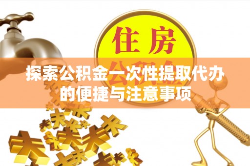 句容探索公积金一次性提取代办的便捷与注意事项