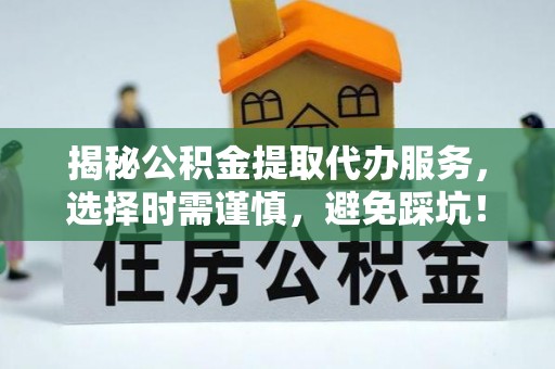 句容揭秘公积金提取代办服务，选择时需谨慎，避免踩坑！