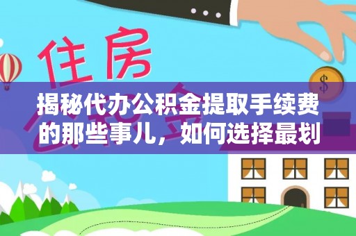 句容揭秘代办公积金提取手续费的那些事儿，如何选择最划算的服务？