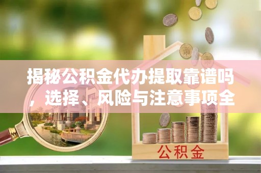 句容揭秘公积金代办提取靠谱吗，选择、风险与注意事项全解析